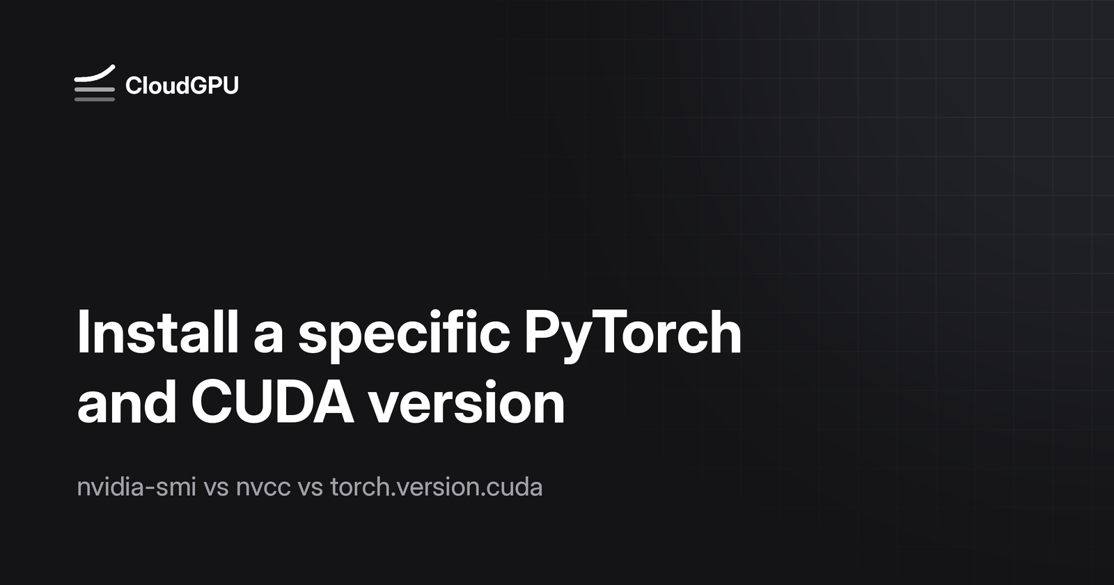 Cover: Install a specific PyTorch and CUDA version, nvidia-smi vs nvcc vs torch.version.cuda